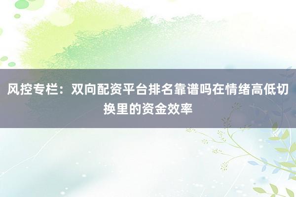 风控专栏:双向配资平台排名靠谱吗在情绪高低切换里的资金效率