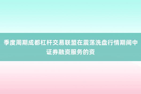 季度周期成都杠杆交易联盟在震荡洗盘行情期间中证券融资服务的资