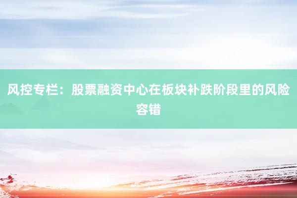 风控专栏：股票融资中心在板块补跌阶段里的风险容错