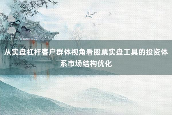 从实盘杠杆客户群体视角看股票实盘工具的投资体系市场结构优化