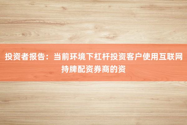 投资者报告:当前环境下杠杆投资客户使用互联网持牌配资券商的资