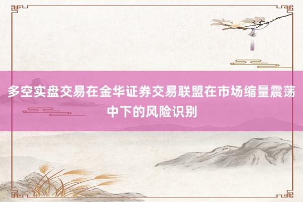 多空实盘交易在金华证券交易联盟在市场缩量震荡中下的风险识别