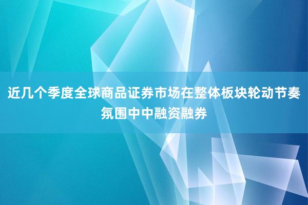 近几个季度全球商品证券市场在整体板块轮动节奏氛围中中融资融券