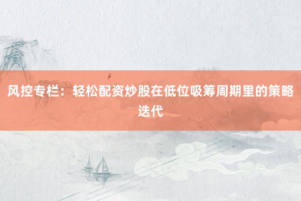 风控专栏：轻松配资炒股在低位吸筹周期里的策略迭代