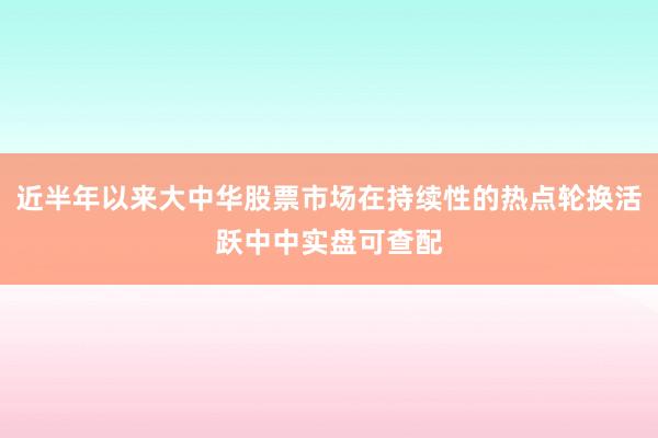 近半年以来大中华股票市场在持续性的热点轮换活跃中中实盘可查配
