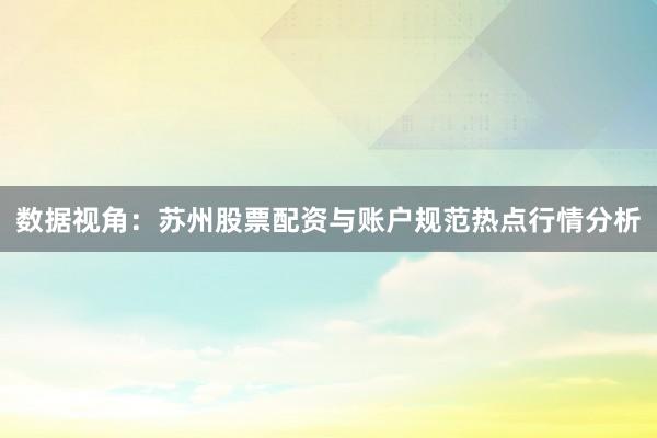 数据视角:苏州股票配资与账户规范热点行情分析