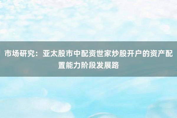 市场研究：亚太股市中配资世家炒股开户的资产配置能力阶段发展路