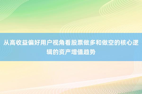 从高收益偏好用户视角看股票做多和做空的核心逻辑的资产增值趋势