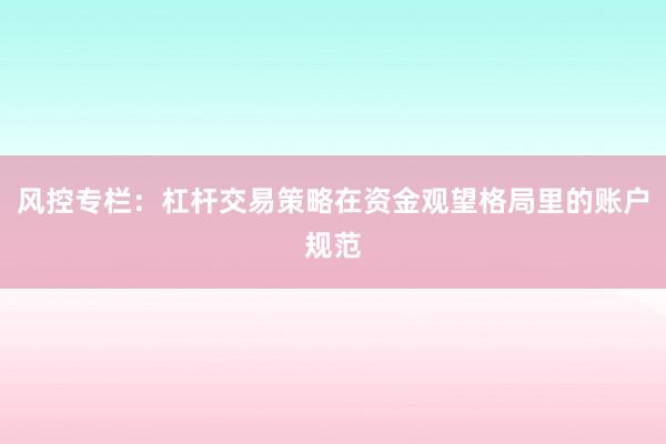 风控专栏：杠杆交易策略在资金观望格局里的账户规范