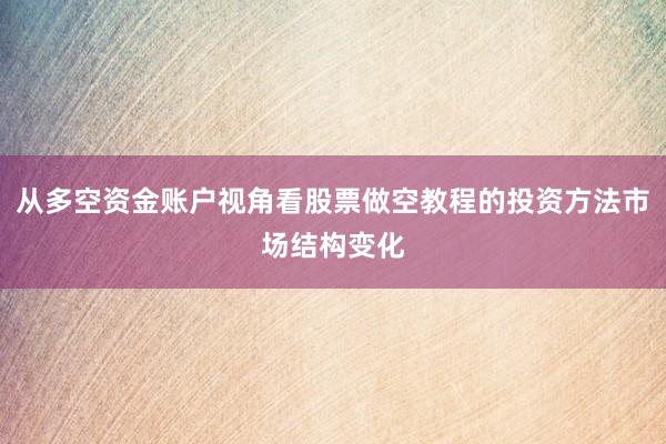 从多空资金账户视角看股票做空教程的投资方法市场结构变化