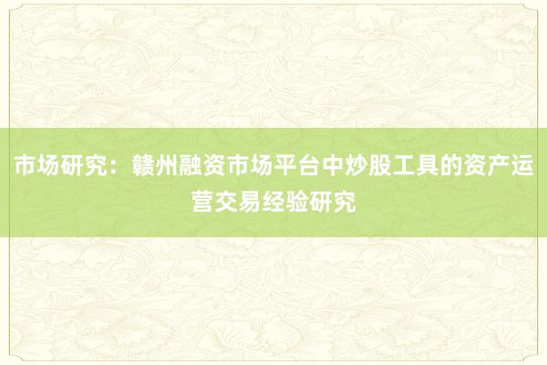 市场研究：赣州融资市场平台中炒股工具的资产运营交易经验研究