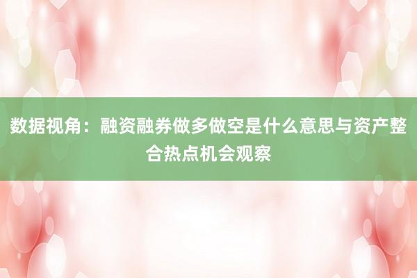 数据视角:融资融券做多做空是什么意思与资产整合热点机会观察