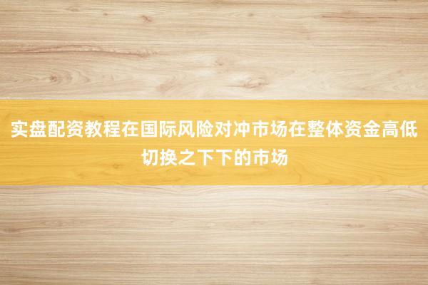 实盘配资教程在国际风险对冲市场在整体资金高低切换之下下的市场