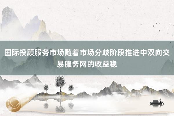 国际投顾服务市场随着市场分歧阶段推进中双向交易服务网的收益稳