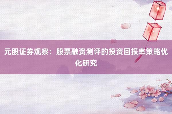 元股证券观察：股票融资测评的投资回报率策略优化研究