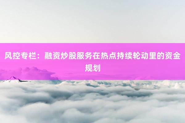 风控专栏:融资炒股服务在热点持续轮动里的资金规划