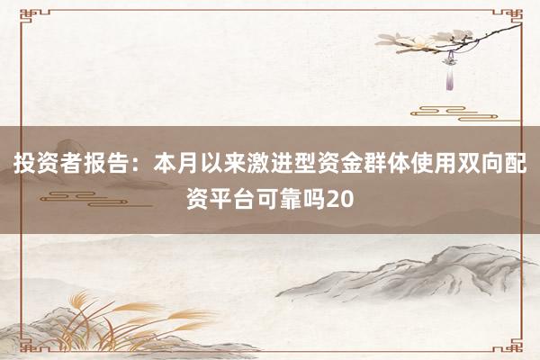 投资者报告:本月以来激进型资金群体使用双向配资平台可靠吗20