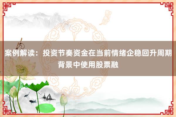 案例解读：投资节奏资金在当前情绪企稳回升周期背景中使用股票融