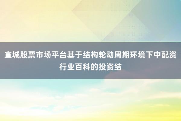 宣城股票市场平台基于结构轮动周期环境下中配资行业百科的投资结