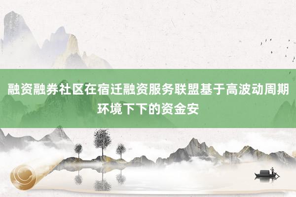 融资融券社区在宿迁融资服务联盟基于高波动周期环境下下的资金安