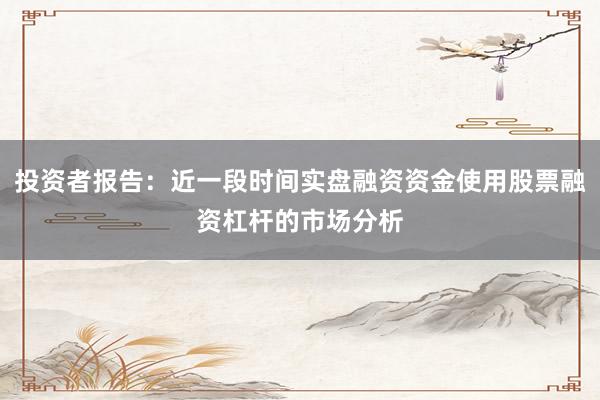 投资者报告:近一段时间实盘融资资金使用股票融资杠杆的市场分析