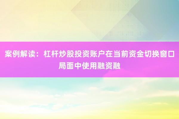案例解读：杠杆炒股投资账户在当前资金切换窗口局面中使用融资融