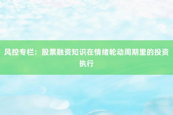 风控专栏：股票融资知识在情绪轮动周期里的投资执行