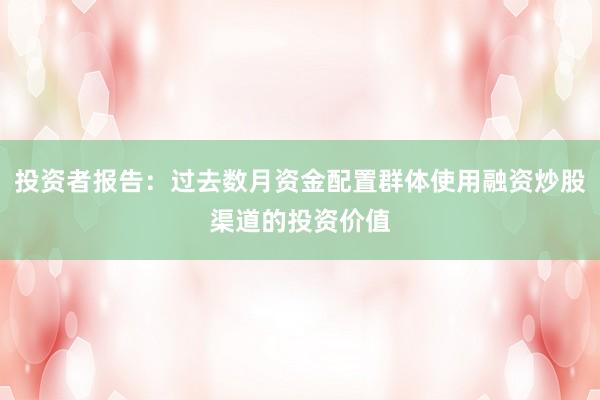 投资者报告：过去数月资金配置群体使用融资炒股渠道的投资价值