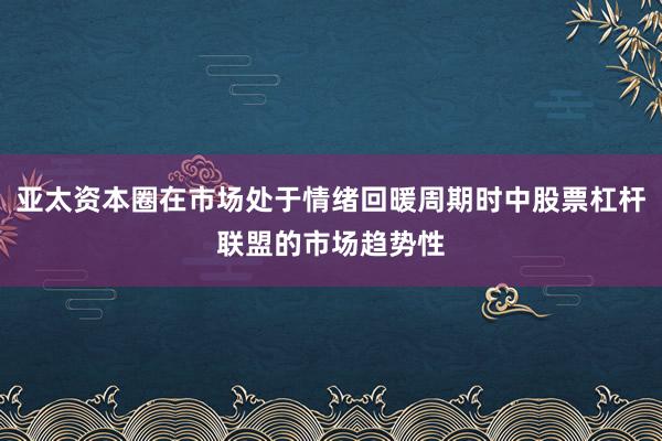 亚太资本圈在市场处于情绪回暖周期时中股票杠杆联盟的市场趋势性