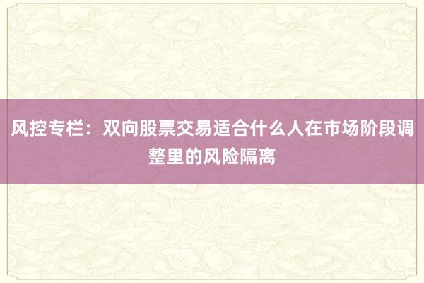 风控专栏：双向股票交易适合什么人在市场阶段调整里的风险隔离