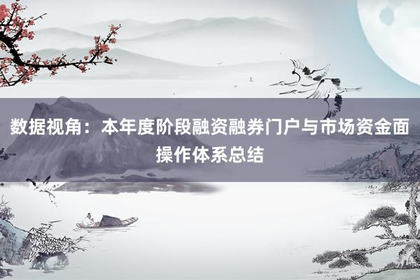 数据视角：本年度阶段融资融券门户与市场资金面操作体系总结