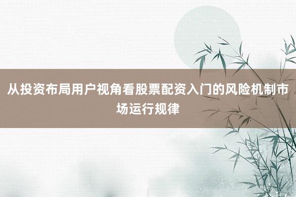 从投资布局用户视角看股票配资入门的风险机制市场运行规律
