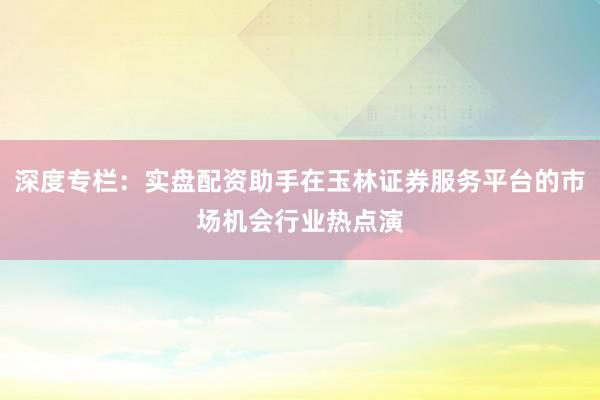 深度专栏：实盘配资助手在玉林证券服务平台的市场机会行业热点演