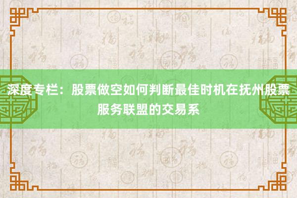 深度专栏：股票做空如何判断最佳时机在抚州股票服务联盟的交易系