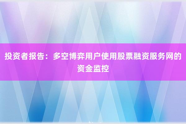 投资者报告：多空博弈用户使用股票融资服务网的资金监控