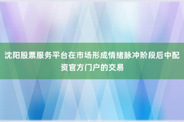 沈阳股票服务平台在市场形成情绪脉冲阶段后中配资官方门户的交易