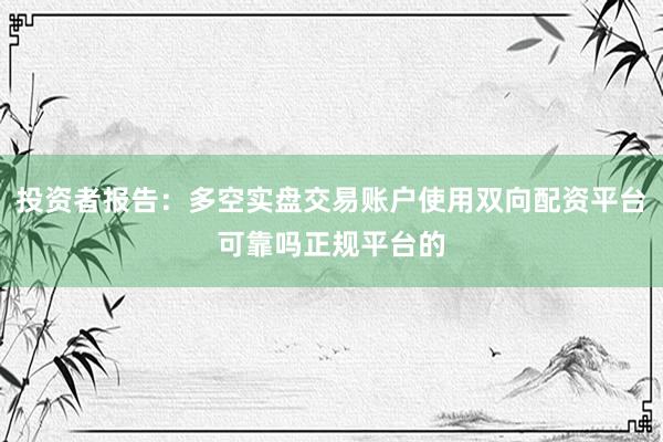投资者报告：多空实盘交易账户使用双向配资平台可靠吗正规平台的