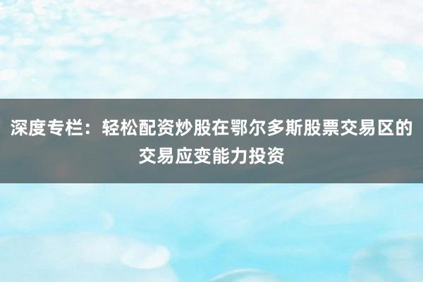 深度专栏：轻松配资炒股在鄂尔多斯股票交易区的交易应变能力投资
