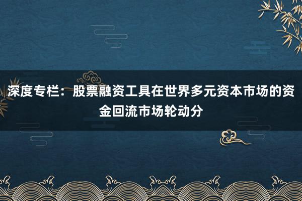 深度专栏：股票融资工具在世界多元资本市场的资金回流市场轮动分