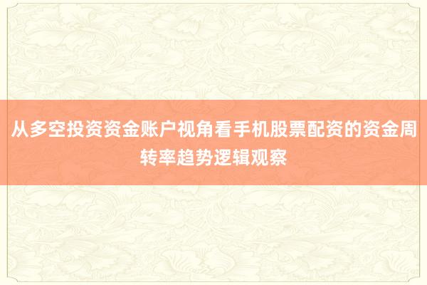 从多空投资资金账户视角看手机股票配资的资金周转率趋势逻辑观察