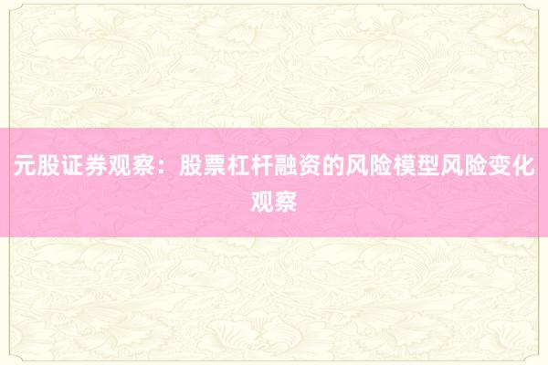 元股证券观察:股票杠杆融资的风险模型风险变化观察