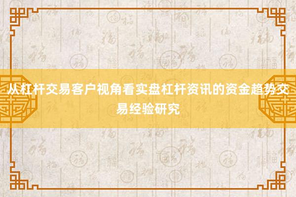 从杠杆交易客户视角看实盘杠杆资讯的资金趋势交易经验研究