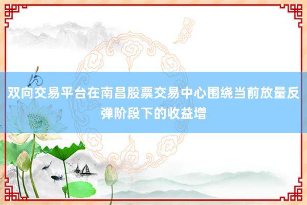 双向交易平台在南昌股票交易中心围绕当前放量反弹阶段下的收益增