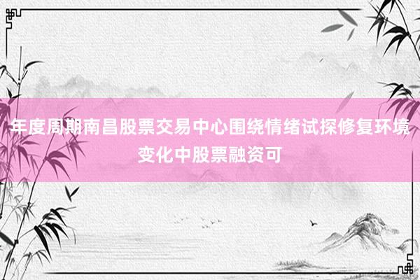 年度周期南昌股票交易中心围绕情绪试探修复环境变化中股票融资可
