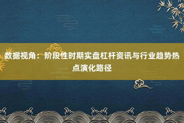 数据视角:阶段性时期实盘杠杆资讯与行业趋势热点演化路径