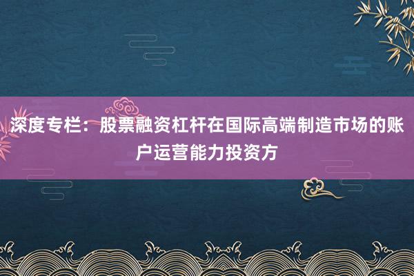 深度专栏:股票融资杠杆在国际高端制造市场的账户运营能力投资方