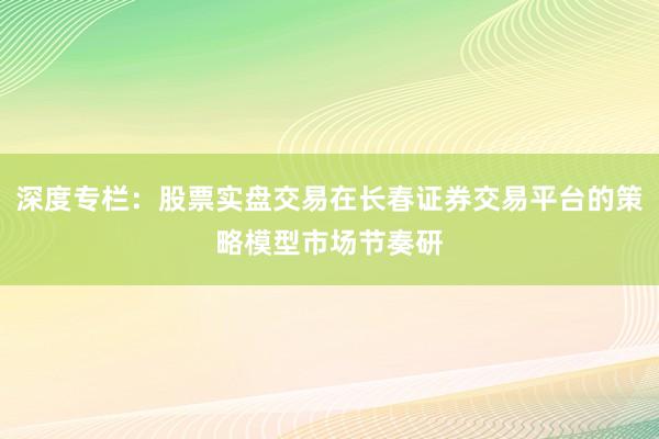 深度专栏：股票实盘交易在长春证券交易平台的策略模型市场节奏研