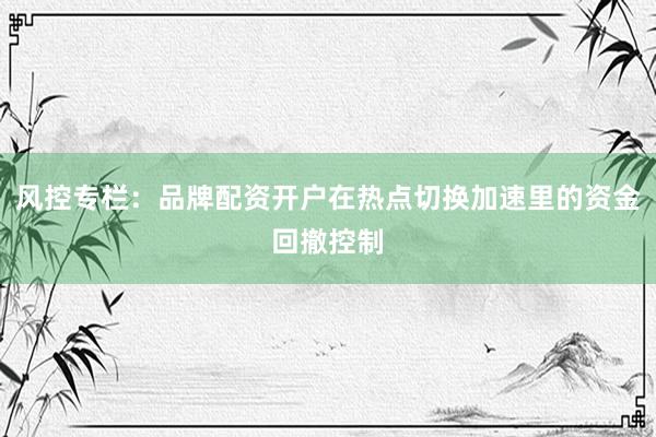 风控专栏：品牌配资开户在热点切换加速里的资金回撤控制