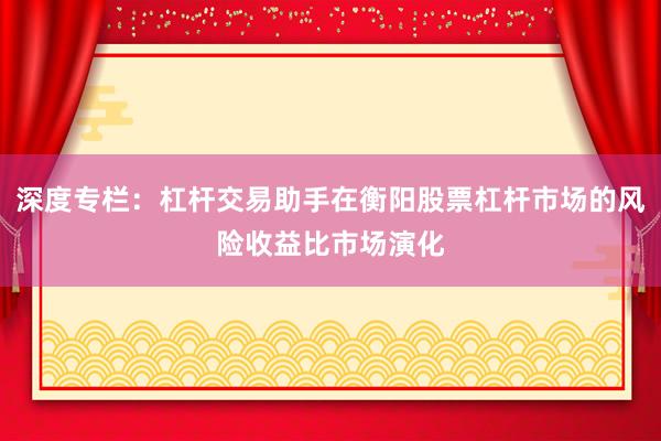 深度专栏：杠杆交易助手在衡阳股票杠杆市场的风险收益比市场演化