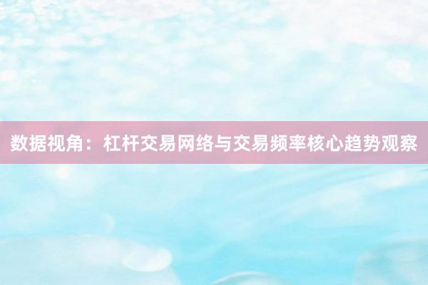 数据视角：杠杆交易网络与交易频率核心趋势观察